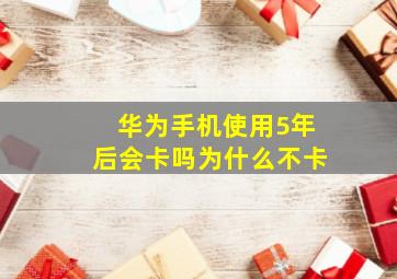 华为手机使用5年后会卡吗为什么不卡