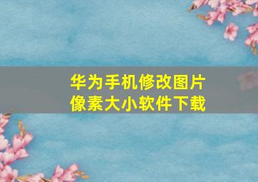 华为手机修改图片像素大小软件下载