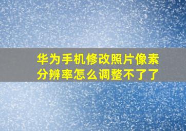 华为手机修改照片像素分辨率怎么调整不了了