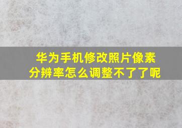 华为手机修改照片像素分辨率怎么调整不了了呢