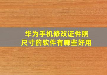 华为手机修改证件照尺寸的软件有哪些好用