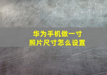 华为手机做一寸照片尺寸怎么设置