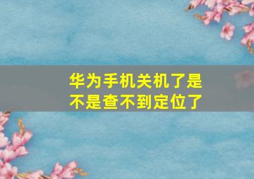 华为手机关机了是不是查不到定位了