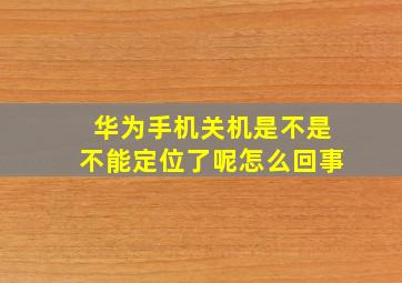 华为手机关机是不是不能定位了呢怎么回事