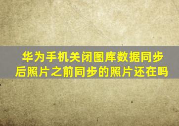 华为手机关闭图库数据同步后照片之前同步的照片还在吗