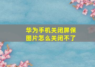 华为手机关闭屏保图片怎么关闭不了