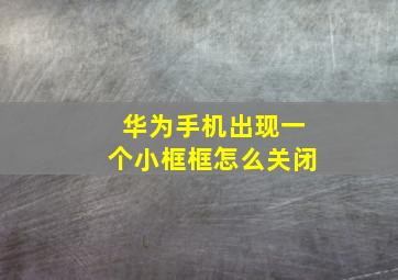 华为手机出现一个小框框怎么关闭