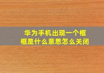 华为手机出现一个框框是什么意思怎么关闭