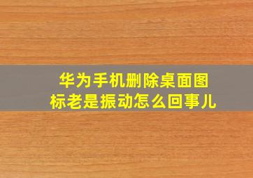 华为手机删除桌面图标老是振动怎么回事儿