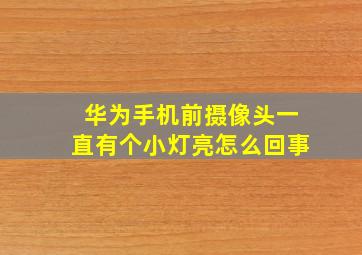 华为手机前摄像头一直有个小灯亮怎么回事