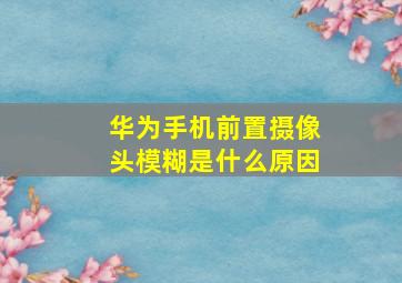 华为手机前置摄像头模糊是什么原因