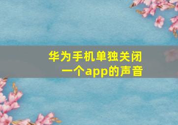 华为手机单独关闭一个app的声音