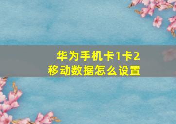 华为手机卡1卡2移动数据怎么设置