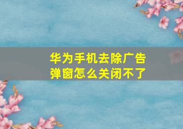 华为手机去除广告弹窗怎么关闭不了