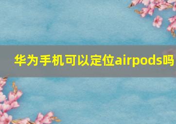 华为手机可以定位airpods吗