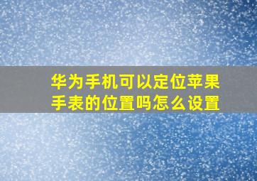 华为手机可以定位苹果手表的位置吗怎么设置