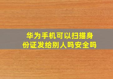 华为手机可以扫描身份证发给别人吗安全吗