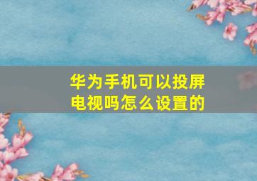 华为手机可以投屏电视吗怎么设置的