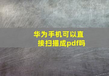 华为手机可以直接扫描成pdf吗