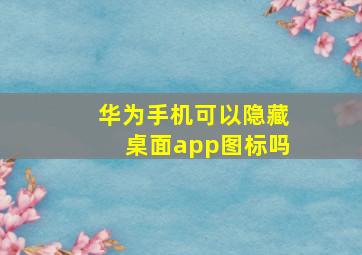 华为手机可以隐藏桌面app图标吗