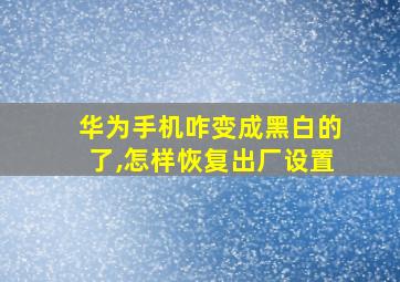 华为手机咋变成黑白的了,怎样恢复出厂设置