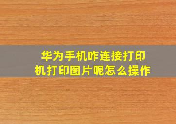 华为手机咋连接打印机打印图片呢怎么操作