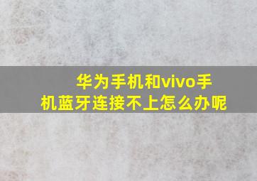 华为手机和vivo手机蓝牙连接不上怎么办呢