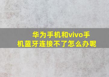 华为手机和vivo手机蓝牙连接不了怎么办呢