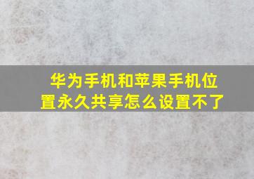 华为手机和苹果手机位置永久共享怎么设置不了