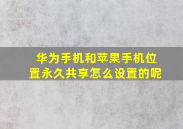 华为手机和苹果手机位置永久共享怎么设置的呢