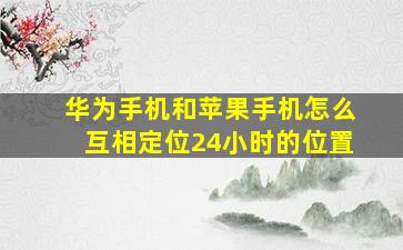 华为手机和苹果手机怎么互相定位24小时的位置