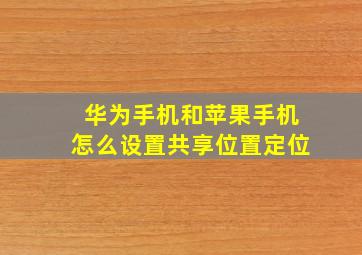 华为手机和苹果手机怎么设置共享位置定位