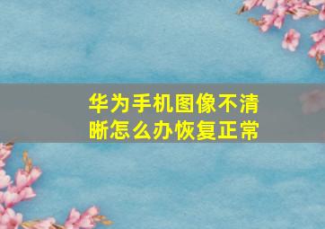 华为手机图像不清晰怎么办恢复正常