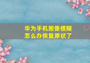 华为手机图像模糊怎么办恢复原状了