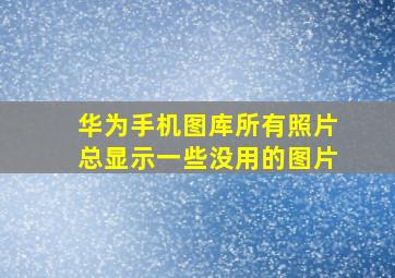 华为手机图库所有照片总显示一些没用的图片