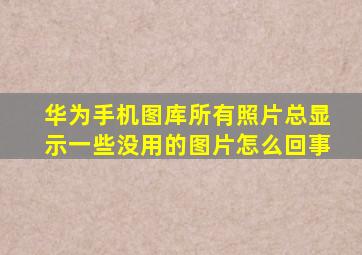 华为手机图库所有照片总显示一些没用的图片怎么回事