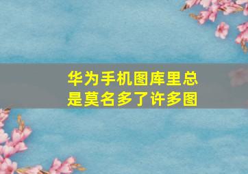 华为手机图库里总是莫名多了许多图