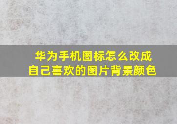 华为手机图标怎么改成自己喜欢的图片背景颜色