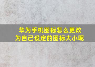 华为手机图标怎么更改为自己设定的图标大小呢