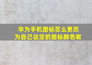 华为手机图标怎么更改为自己设定的图标颜色呢