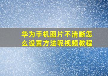 华为手机图片不清晰怎么设置方法呢视频教程