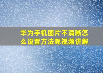 华为手机图片不清晰怎么设置方法呢视频讲解