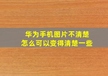 华为手机图片不清楚怎么可以变得清楚一些