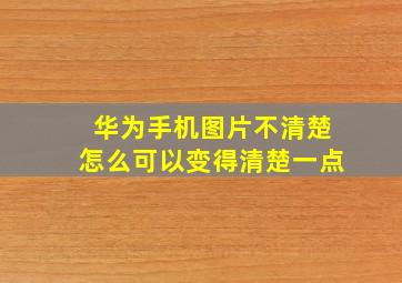 华为手机图片不清楚怎么可以变得清楚一点