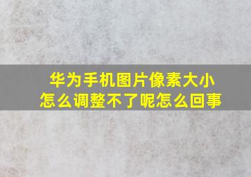 华为手机图片像素大小怎么调整不了呢怎么回事