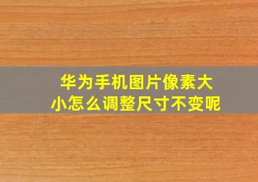 华为手机图片像素大小怎么调整尺寸不变呢