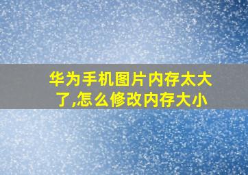 华为手机图片内存太大了,怎么修改内存大小