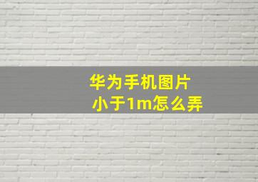 华为手机图片小于1m怎么弄