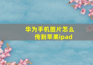 华为手机图片怎么传到苹果ipad