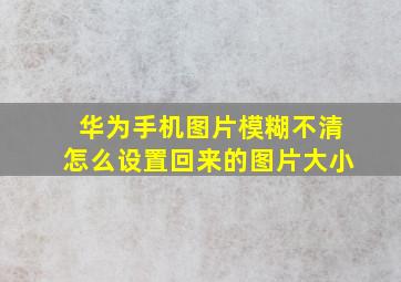 华为手机图片模糊不清怎么设置回来的图片大小